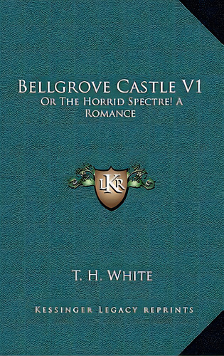 Bellgrove Castle V1: Or The Horrid Spectre! A Romance, De White, T. H.. Editorial Kessinger Pub Llc, Tapa Dura En Inglés