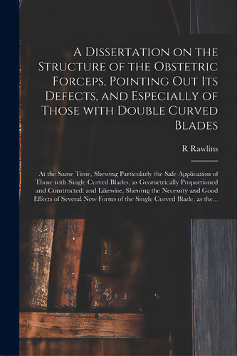 A Dissertation On The Structure Of The Obstetric Forceps, Pointing Out Its Defects, And Especiall..., De Rawlins, R.. Editorial Legare Street Pr, Tapa Blanda En Inglés