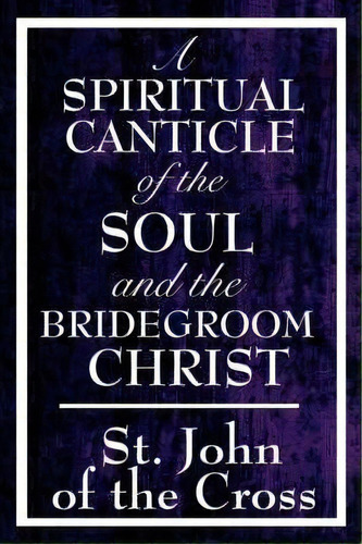 A Spiritual Canticle Of The Soul And The Bridegroom Christ, De John Of The Cross St John Of The Cross. Editorial Wilder Publications, Tapa Dura En Inglés