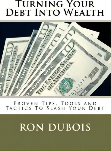 Turning Your Debt Into Wealth: Proven Tips, Tools And Tactics To Slash Your Debt, De Ron Dubois., Vol. 1. Editorial Createspace Independent Publishing Platform, Tapa Blanda En Inglés