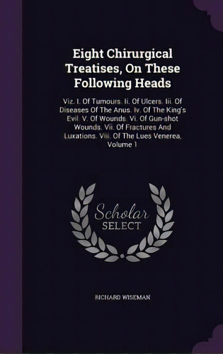 Eight Chirurgical Treatises, On These Following Heads: Viz. I. Of Tumours. Ii. Of Ulcers. Iii. Of..., De Wiseman, Richard. Editorial Palala Pr, Tapa Dura En Inglés