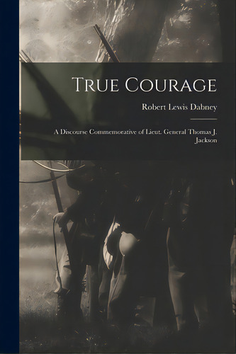 True Courage: A Discourse Commemorative Of Lieut. General Thomas J. Jackson, De Dabney, Robert Lewis 1820-1898. Editorial Legare Street Pr, Tapa Blanda En Inglés