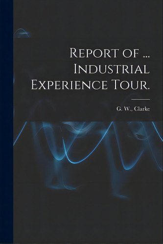 Report Of ... Industrial Experience Tour., De Clarke, G. W. (graeme Wilber). Editorial Hassell Street Pr, Tapa Blanda En Inglés