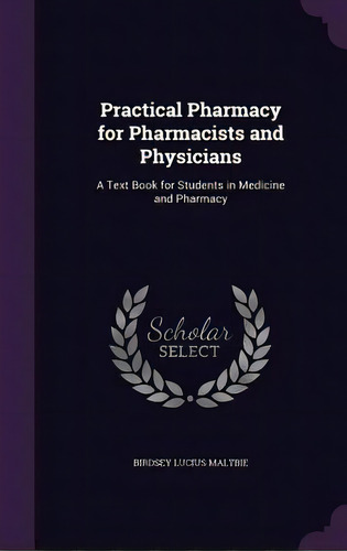 Practical Pharmacy For Pharmacists And Physicians: A Text Book For Students In Medicine And Pharmacy, De Maltbie, Birdsey Lucius., Vol. 1. Editorial Palala Pr, Tapa Dura En Inglés