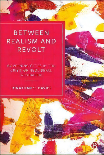 Between Realism And Revolt : Governing Cities In The Crisis Of Neoliberal Globalism, De Jonathan Davies. Editorial Bristol University Press, Tapa Blanda En Inglés
