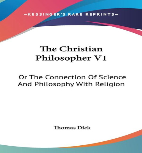The Christian Philosopher V1: Or The Connection Of Science And Philosophy With Religion, De Thomas Dick., Vol. 1. Editorial Kessinger Publishing, Tapa Dura En Inglés
