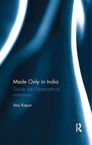 Made Only In India : Goods With Geographical Indications, De Anu Kapur. Editorial Taylor & Francis Inc, Tapa Blanda En Inglés