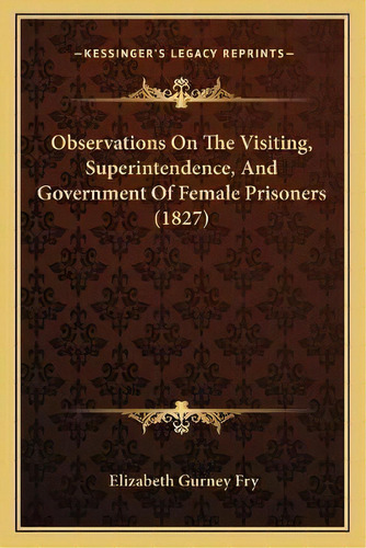 Observations On The Visiting, Superintendence, And Government Of Female Prisoners (1827), De Elizabeth Gurney Fry. Editorial Kessinger Publishing, Tapa Blanda En Inglés
