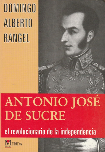 Antonio Jose De Sucre El Revolucionario De La Indepencia 