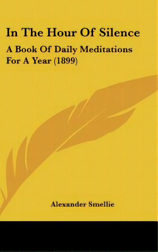 In The Hour Of Silence: A Book Of Daily Meditations For A Year (1899), De Smellie, Alexander. Editorial Kessinger Pub Llc, Tapa Dura En Inglés