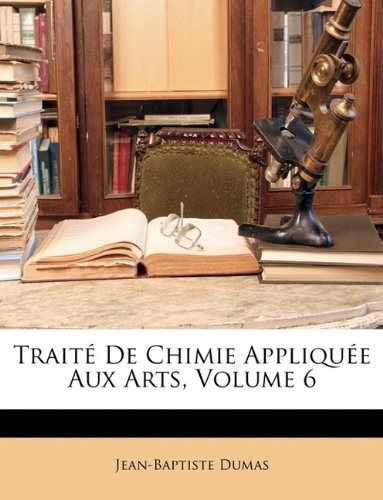 Traite De Chimie Appliquee Aux Arts, Volume 6 (french Editio