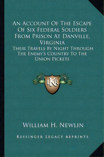 An Account Of The Escape Of Six Federal Soldiers From Prison At Danville, Virginia: Their Travels..., De Newlin, William H.. Editorial Kessinger Pub Llc, Tapa Blanda En Inglés