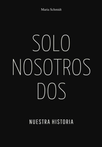 Solo Nosotros Dos: Nuestra Historia, De Maria Schmidt. Serie Solo Nosotros Dos Nuestra Historia, Vol. Uno. Editorial Independently Published, Tapa Blanda, Edición Primera En Español, 2023