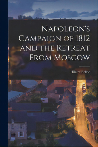 Napoleon's Campaign Of 1812 And The Retreat From Moscow, De Belloc, Hilaire 1870-1953. Editorial Hassell Street Pr, Tapa Blanda En Inglés