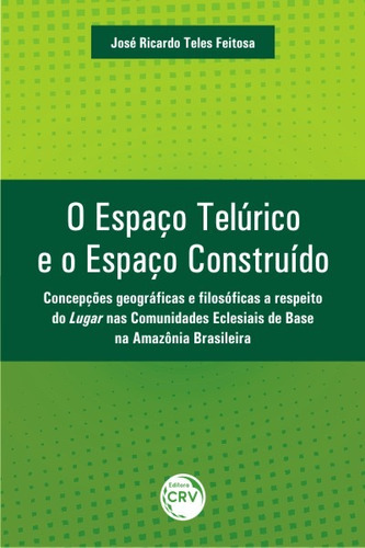 O espaço telúrico e o espaço construído: concepções geográficas e filosóficas a respeito do lugar nas comunidades eclesiais de base na amazônia brasileira, de Feitosa, José Ricardo Teles. Editora CRV LTDA ME, capa mole em português, 2017