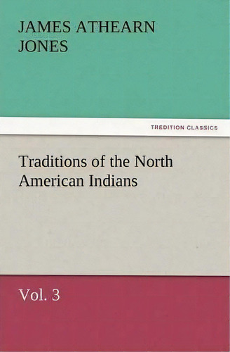 Traditions Of The North American Indians, Vol. 3, De James Athearn Jones. Editorial Tredition Classics, Tapa Blanda En Inglés