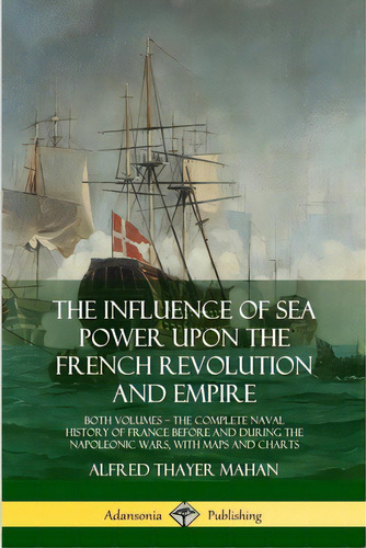 The Influence Of Sea Power Upon The French Revolution And Empire: Both Volumes, The Complete Nava..., De Mahan, Alfred Thayer. Editorial Lulu Pr, Tapa Blanda En Inglés