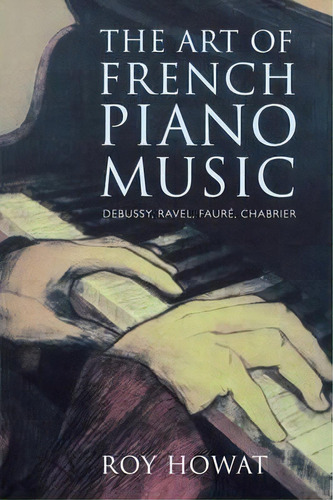 The Art Of French Piano Music : Debussy, Ravel, Faure, Chabrier, De Roy Howat. Editorial Yale University Press, Tapa Blanda En Inglés