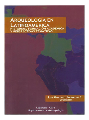 Arqueología en Latinoamérica. Historias, formación académica y perspectivas temáticas, de Varios autores. Editorial U. de los Andes, edición 2008 en español