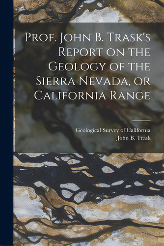 Prof. John B. Trask's Report On The Geology Of The Sierra Nevada, Or California Range, De Geological Survey Of California. Editorial Legare Street Pr, Tapa Blanda En Inglés