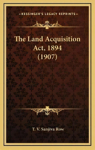 The Land Acquisition Act, 1894 (1907), De T V Sanjiva Row. Editorial Kessinger Publishing, Tapa Dura En Inglés
