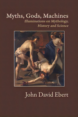 Myths, Gods, Machines: Illuminations On Mythology, History And Science, De Ebert, John David. Editorial Post Egoism Media, Tapa Blanda En Inglés