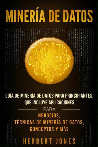 Mineria De Datos : Guia De Mineria De Datos Para Principiantes, Que Incluye Aplicaciones Para Neg..., De Herbert Jones. Editorial Bravex Publications, Tapa Blanda En Español