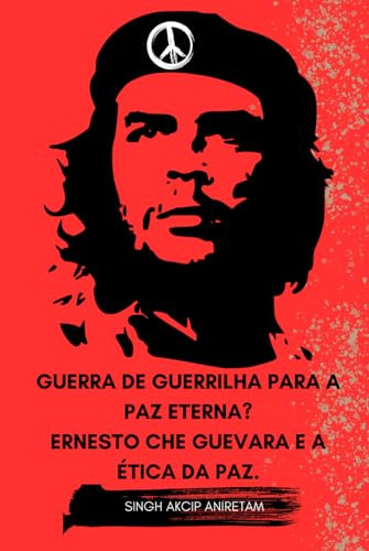 Guerra De Guerrilha Para A Paz Eterna? Ernesto Che Guevara E