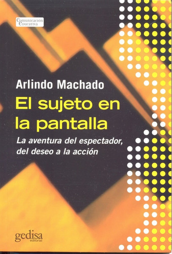 El sujeto en la pantalla: La aventura del espectador, del deseo a la acción, de Machado, Arlindo. Serie Comunicación Educativa Editorial Gedisa en español, 2009