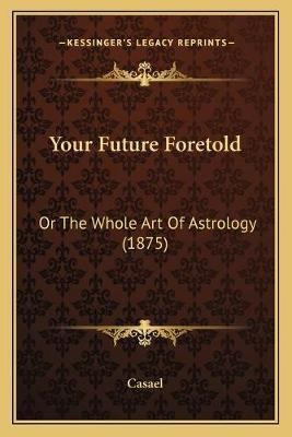 Your Future Foretold : Or The Whole Art Of Astrology (187...