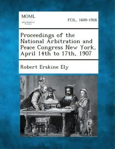 Proceedings Of The National Arbitration And Peace Congress New York, April 14th To 17th, 1907, De Robert Erskine Ely. Editorial Gale Making Modern Law, Tapa Blanda En Inglés