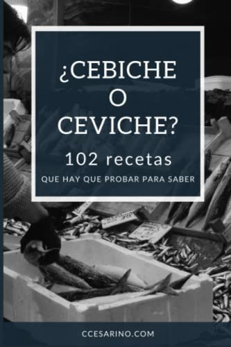 ¿cebiche O Ceviche?: 102 Recetas Que Hay Que Probar Para Sab