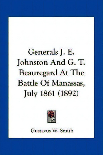 Generals J. E. Johnston And G. T. Beauregard At The Battle Of Manassas, July 1861 (1892), De Gustavus W Smith. Editorial Kessinger Publishing, Tapa Blanda En Inglés