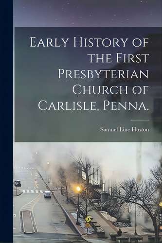 Early History Of The First Presbyterian Church Of Carlisle, Penna., De Huston, Samuel Line. Editorial Legare Street Pr, Tapa Blanda En Inglés