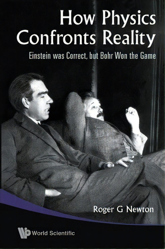 How Physics Confronts Reality: Einstein Was Correct, But Bohr Won The Game, De Roger G. Newton. Editorial World Scientific Publishing Co Pte Ltd, Tapa Blanda En Inglés