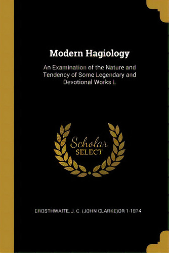Modern Hagiology: An Examination Of The Nature And Tendency Of Some Legendary And Devotional Works L, De J. C. (john Clarke)or 1-1874, Crosthwait. Editorial Wentworth Pr, Tapa Blanda En Inglés