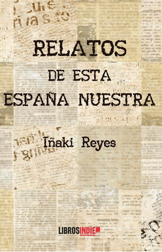 Relatos de esta EspaÃÂ±a nuestra, de REYES, IÑAKI. Editorial Libros Indie, tapa blanda en español