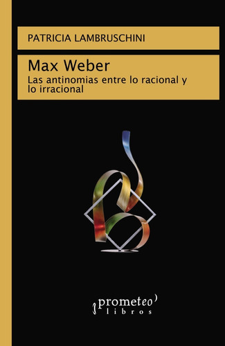 Max Weber. Las Antinomias Entre Lo Racional Y Lo Irracional