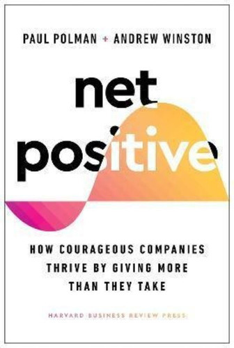 Net Positive : How Courageous Companies Thrive By Giving Mor