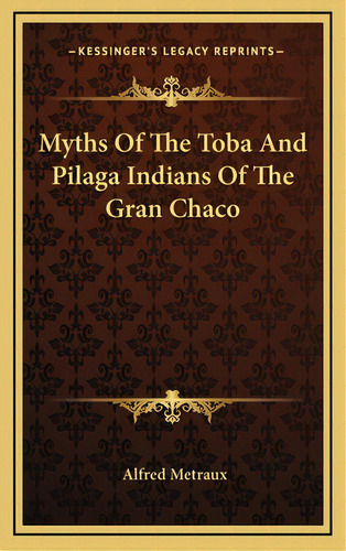 Myths Of The Toba And Pilaga Indians Of The Gran Chaco, De Metraux, Alfred. Editorial Kessinger Pub Llc, Tapa Dura En Inglés