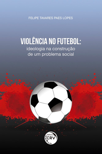 Violência no futebol: ideologia na construção de um problema social, de Lopes, Felipe Tavares Paes. Editora CRV LTDA ME, capa mole em português, 2019
