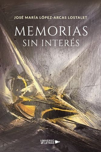 MEMORIAS SIN INTERÉS, de José María López-Arcas Lostalet. Editorial Universo de Letras, tapa blanda, edición 1era edición en español, 2020