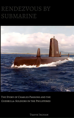 Rendezvous By Submarine: The Story Of Charles Parsons And The Guerrilla-soldiers In The Philippines, De Ingham, Travis. Editorial Lulu Pr, Tapa Dura En Inglés