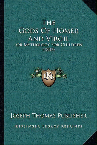 The Gods Of Homer And Virgil : Or Mythology For Children (1837), De Joseph Thomas Publisher. Editorial Kessinger Publishing, Tapa Blanda En Inglés