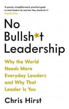No Bullsh*t Leadership : Why The World Needs More Everyda...