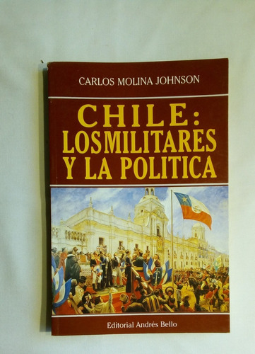 Chile: Los Militares Y La Política.   Carlos Molina Johnson.