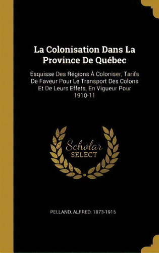 La Colonisation Dans La Province De Qu Bec : Esquisse Des R Gions   Coloniser, Tarifs De Faveur P..., De Alfred Pelland. Editorial Wentworth Press, Tapa Dura En Francés