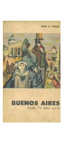 José Antonio Wilde: Buenos Aires Desde 70 Años Atras