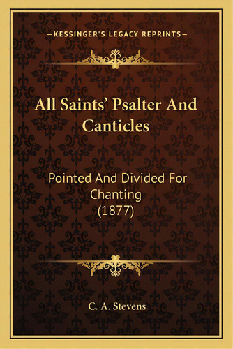 All Saints' Psalter And Canticles: Pointed And Divided For Chanting (1877), De Stevens, C. A.. Editorial Kessinger Pub Llc, Tapa Blanda En Inglés