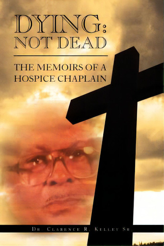 Dying: Not Dead: The Memoirs Of A Hospice Chaplain, De Kelley, Clarence R., Sr.. Editorial Authorhouse, Tapa Blanda En Inglés